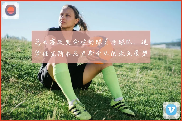 总决赛改变命运的球员与球队：追梦福克斯和尼克斯全队的未来展望