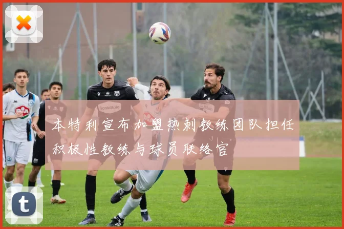 本特利宣布加盟热刺教练团队担任积极性教练与球员联络官