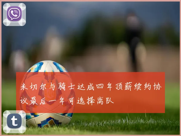 米切尔与骑士达成四年顶薪续约协议最后一年可选择离队