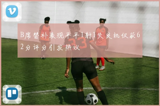 B席替补表现平平1射1失良机仅获62分评分引发热议