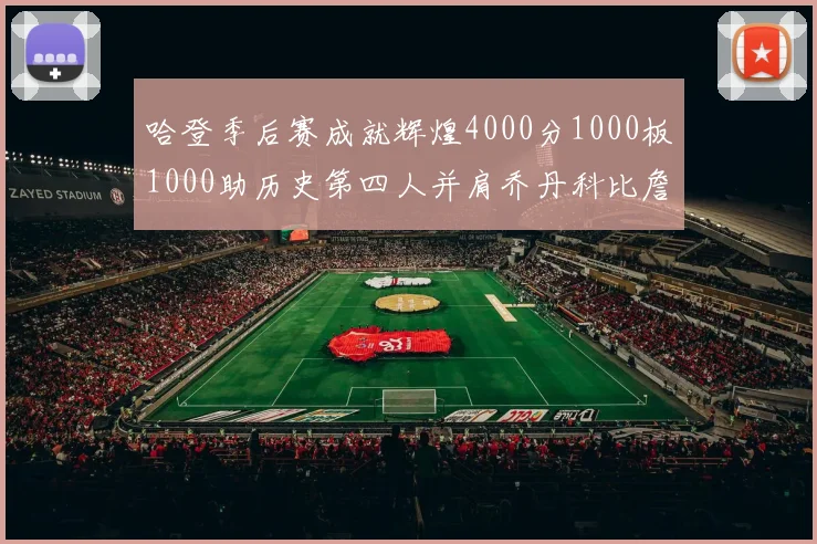 哈登季后赛成就辉煌4000分1000板1000助历史第四人并肩乔丹科比詹姆斯