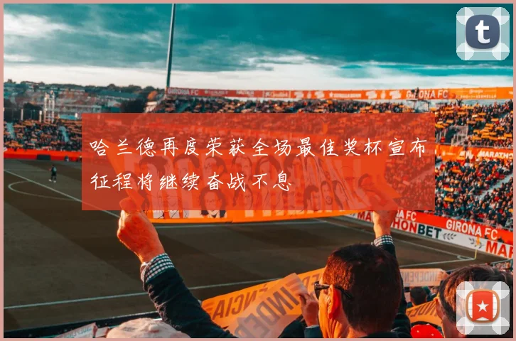 哈兰德再度荣获全场最佳奖杯宣布征程将继续奋战不息