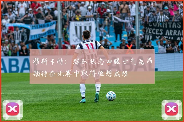 穆斯卡特：球队状态回暖士气高昂期待在比赛中取得理想成绩