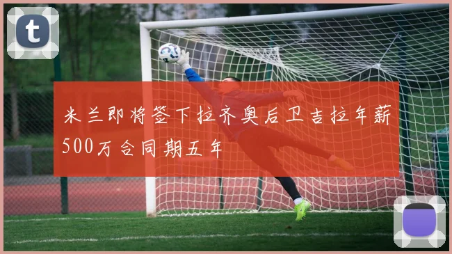 米兰即将签下拉齐奥后卫吉拉年薪500万合同期五年