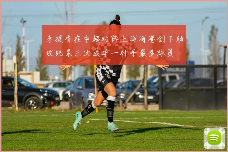 李提香在中超对阵上海海港创下助攻纪录三次成单一对手最多球员