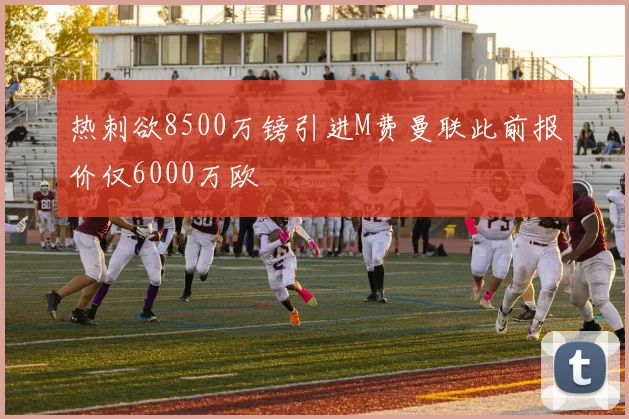 热刺欲8500万镑引进M费曼联此前报价仅6000万欧