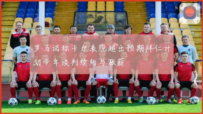 罗马诺称卡尔表现超出预期拜仁计划今年谈判续约与涨薪