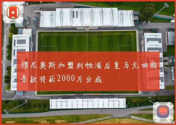 穆尼奥斯加盟利物浦后皇马无回购条款将获2000万分成